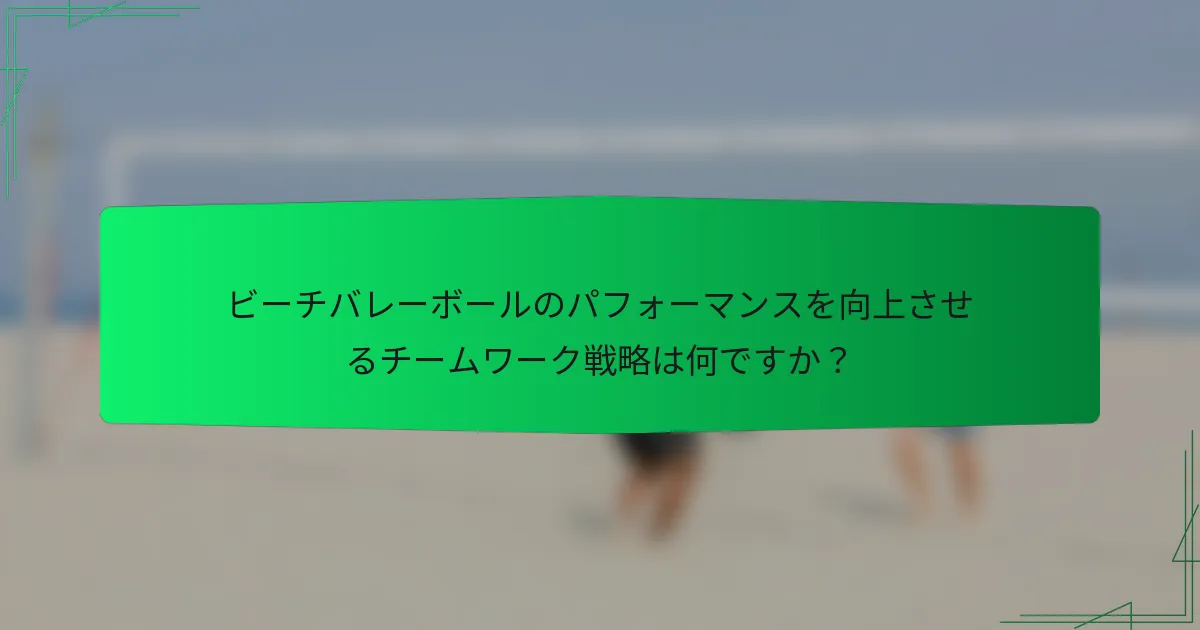 ビーチバレーボールのパフォーマンスを向上させるチームワーク戦略は何ですか？