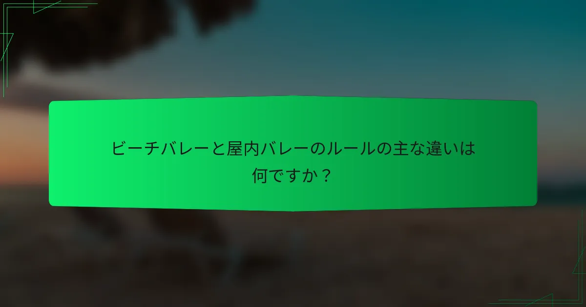 ビーチバレーと屋内バレーのルールの主な違いは何ですか？